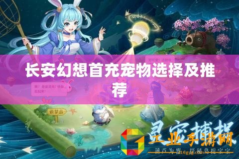 長(zhǎng)安幻想首充寵物選擇及推薦