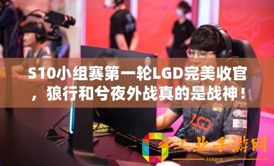 S10小組賽第一輪LGD完美收官，狼行和兮夜外戰(zhàn)真的是戰(zhàn)神！