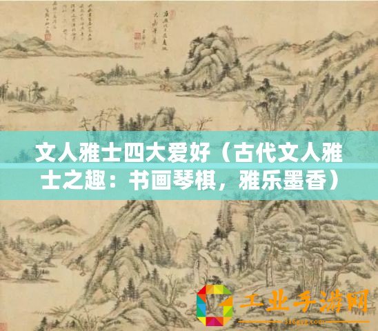 文人雅士四大愛好（古代文人雅士之趣：書畫琴棋，雅樂墨香）