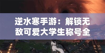 逆水寒手游：解鎖無敵可愛大學(xué)生稱號全攻略