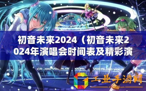 初音未來2024（初音未來2024年演唱會時間表及精彩演出安排）