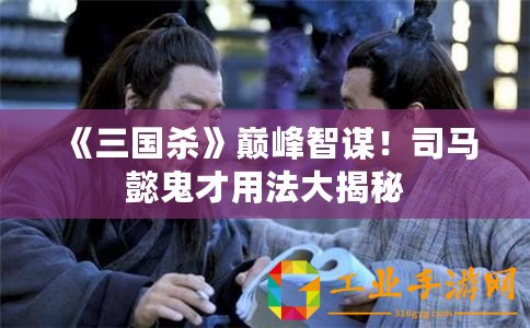 《三國殺》巔峰智謀！司馬懿鬼才用法大揭秘