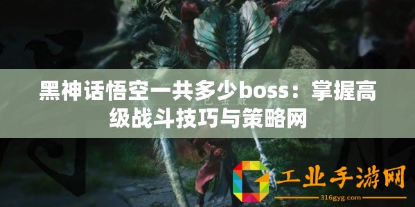 黑神話悟空一共多少boss：掌握高級戰斗技巧與策略網