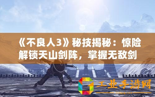 《不良人3》秘技揭秘：驚險解鎖天山劍陣，掌握無敵劍術征戰亂世！