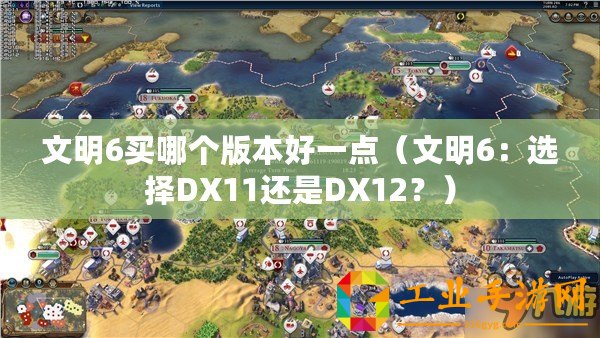 文明6買哪個版本好一點（文明6：選擇DX11還是DX12？）