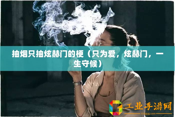 抽煙只抽炫赫門的梗（只為愛，炫赫門，一生守候）