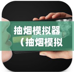 抽煙模擬器（抽煙模擬器下載：全新體驗真實煙草感，逼真還原吸煙過程！）