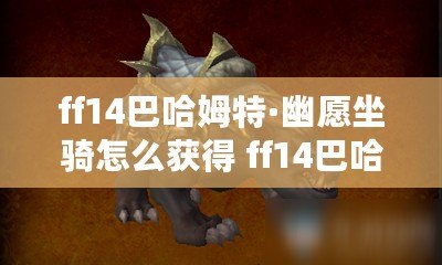 ff14巴哈姆特·幽愿坐騎怎么獲得 ff14巴哈姆特·幽愿獲取方法