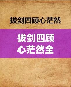 拔劍四顧心茫然全詩(shī)（茫然四顧，拔劍心全）