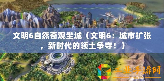 文明6自然奇觀坐城（文明6：城市擴張，新時代的領土爭奪！）