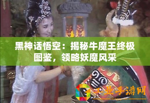 黑神話悟空：揭秘牛魔王終極圖鑒，領(lǐng)略妖魔風(fēng)采