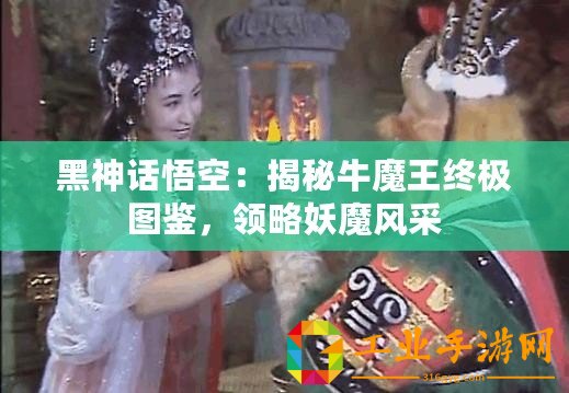 黑神話悟空：揭秘牛魔王終極圖鑒，領略妖魔風采