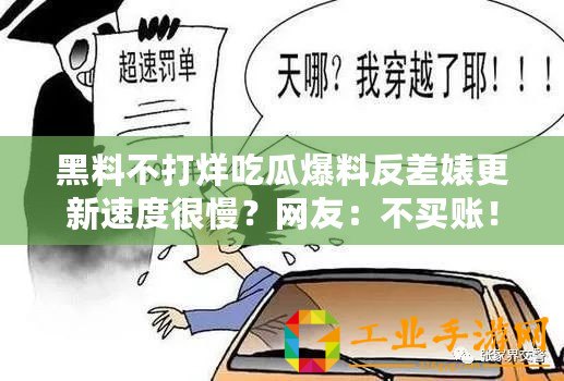 黑料不打烊吃瓜爆料反差婊更新速度很慢？網友：不買賬??！