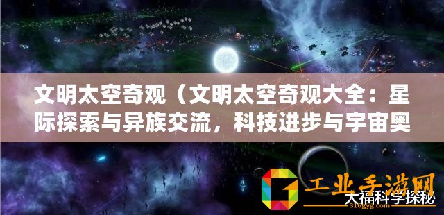 文明太空奇觀（文明太空奇觀大全：星際探索與異族交流，科技進步與宇宙奧秘揭秘）