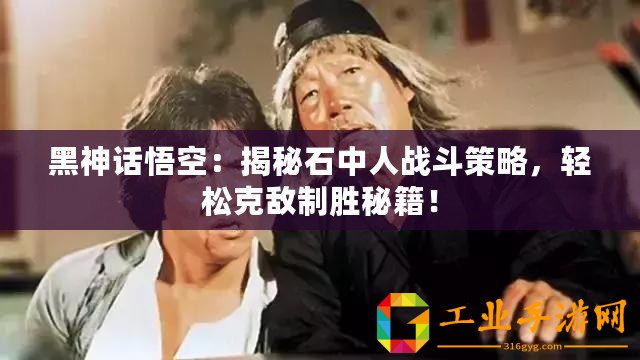 黑神話悟空：揭秘石中人戰(zhàn)斗策略，輕松克敵制勝秘籍！