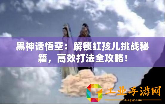 黑神話悟空：解鎖紅孩兒挑戰(zhàn)秘籍，高效打法全攻略！