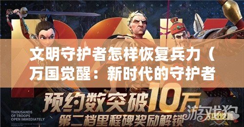 文明守護者怎樣恢復兵力（萬國覺醒：新時代的守護者崛起！）