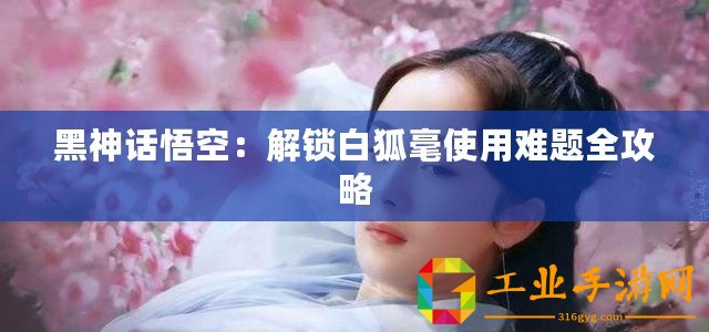 黑神話悟空：解鎖白狐毫使用難題全攻略