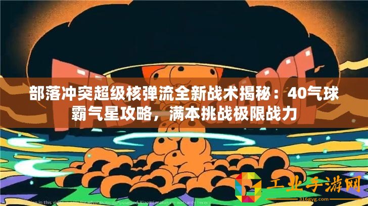 部落沖突超級核彈流全新戰術揭秘：40氣球霸氣星攻略，滿本挑戰極限戰力