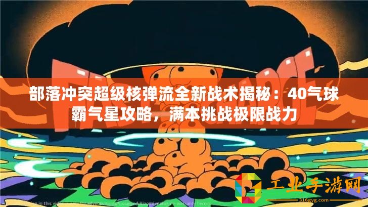 部落沖突超級核彈流全新戰術揭秘：40氣球霸氣星攻略，滿本挑戰極限戰力