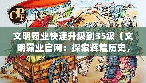 文明霸業快速升級到35級（文明霸業官網：探索輝煌歷史，開啟全新征程！）