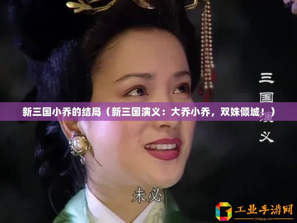 新三國小喬的結局（新三國演義：大喬小喬，雙姝傾城！）