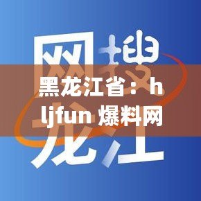 黑龍江省：hljfun 爆料網(wǎng)——揭示真相，傳遞資訊