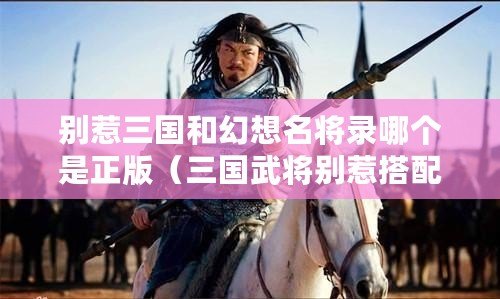 別惹三國(guó)和幻想名將錄哪個(gè)是正版（三國(guó)武將別惹搭配大全）