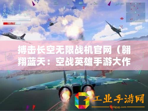 搏擊長空無限戰機官網（翱翔藍天：空戰英雄手游大作！）