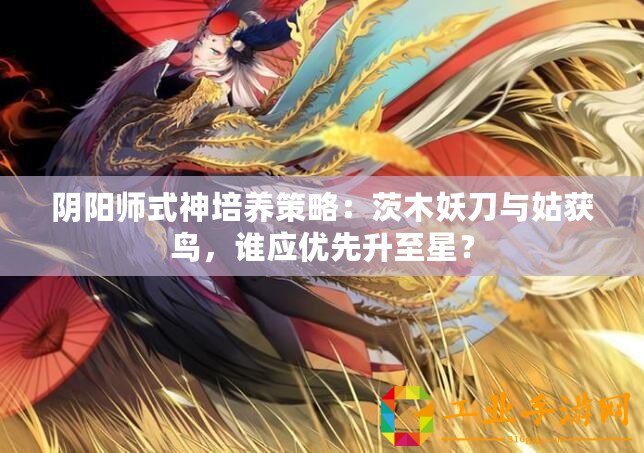 陰陽師式神培養策略：茨木妖刀與姑獲鳥，誰應優先升至星？