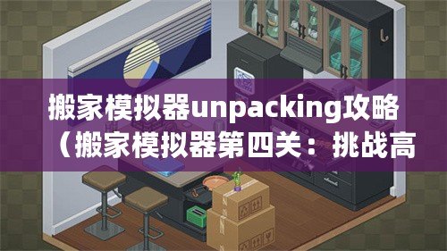 搬家模擬器unpacking攻略（搬家模擬器第四關：挑戰高樓搬運，考驗你的智慧和團隊合作能力！）