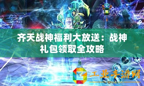 齊天戰神福利大放送：戰神禮包領取全攻略