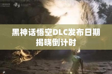 黑神話悟空DLC發布日期揭曉倒計時