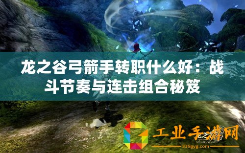 龍之谷弓箭手轉職什么好：戰斗節奏與連擊組合秘笈