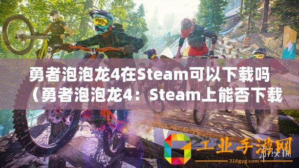 勇者泡泡龍4在Steam可以下載嗎（勇者泡泡龍4：Steam上能否下載？）