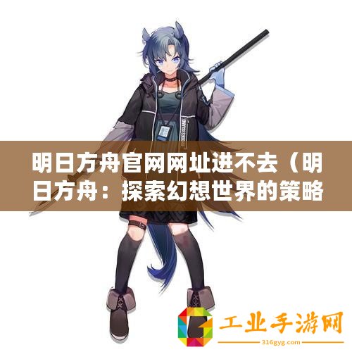 明日方舟官網網址進不去（明日方舟：探索幻想世界的策略手游）