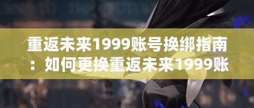 重返未來1999賬號換綁指南：如何更換重返未來1999賬號的綁定