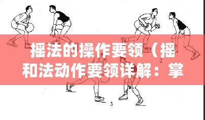 搖法的操作要領（搖和法動作要領詳解：掌握正確姿勢，提高效果！）