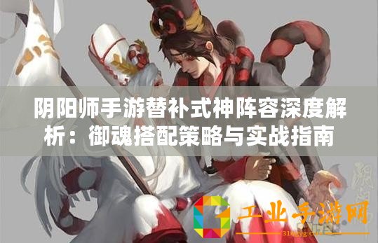 陰陽師手游替補式神陣容深度解析：御魂搭配策略與實戰指南