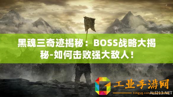 黑魂三奇跡揭秘：BOSS戰略大揭秘-如何擊敗強大敵人！