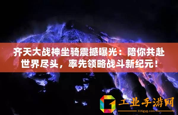 齊天大戰(zhàn)神坐騎震撼曝光：陪你共赴世界盡頭，率先領(lǐng)略戰(zhàn)斗新紀(jì)元！