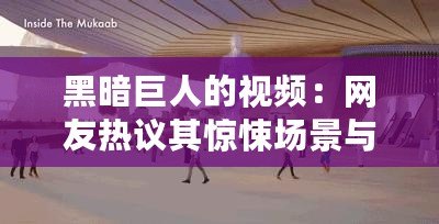 黑暗巨人的視頻：網友熱議其驚悚場景與深刻寓意，值得一看！