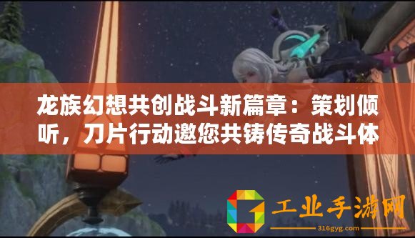 龍族幻想共創戰斗新篇章：策劃傾聽，刀片行動邀您共鑄傳奇戰斗體驗