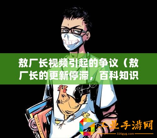 敖廠長視頻引起的爭議（敖廠長的更新停滯，百科知識助手為您解答）